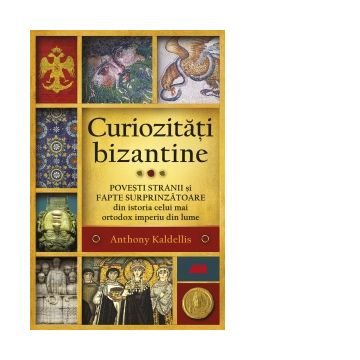 Curiozitati bizantine. Povesti stranii si fapte surprinzatoare din istoria celui mai ortodox imperiu din lume