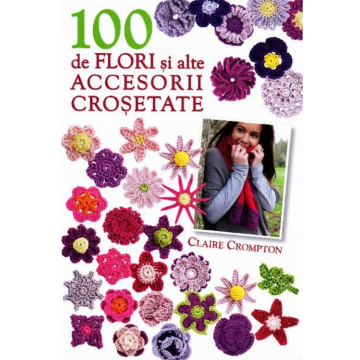 100 de flori și alte accesorii croșetate