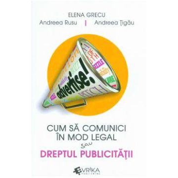 Cum sa comunici in mod legal sau dreptul publicitatii - Elena Grecu, Andreea Rusu, Andreea Tigau