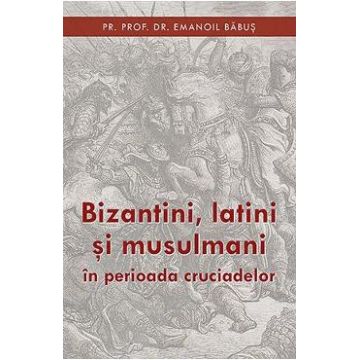Bizantini, latini si musulmani in perioada cruciadelor - Emanoil Babus