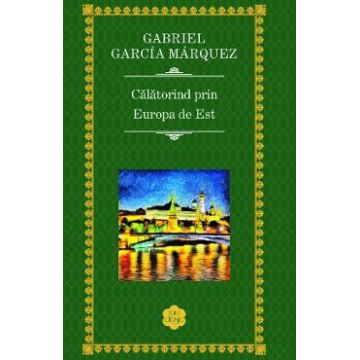 Calatorind prin Europa de est - Gabriel Garcia Marquez