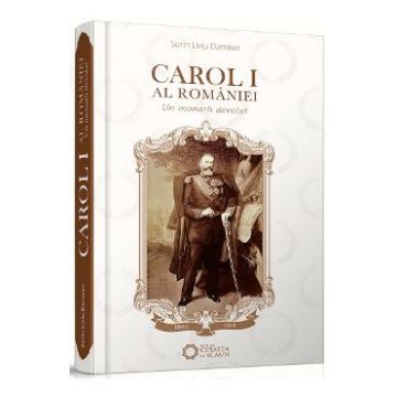 Carol I al Romaniei - Un monarh devotat - Dorin Liviu Damean