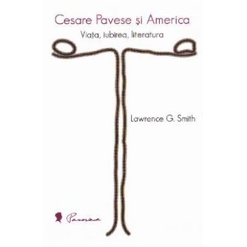 Cesare Pavese si America: Viata, iubirea, literatura - Lawrence G. Smith