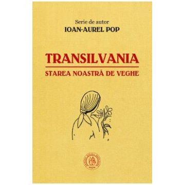 Transilvania, starea noastra de veghe - Ioan-Aurel Pop