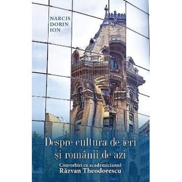 Despre cultura de ieri si romanii de azi. Convorbiri cu academicianul Razvan Theodorescu - Narcis Dorin Ion