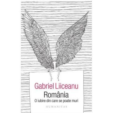 Romania, o iubire din care se poate muri - Gabriel Liiceanu