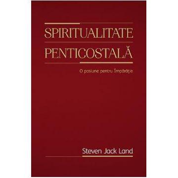 Spiritualitate penticostala. O pasiune pentru Imparatie - Steven Jack Land