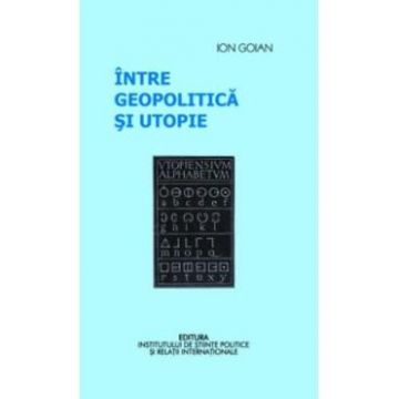 Intre geopolitica si utopie - Ion Goian