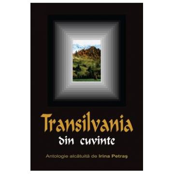 Transilvania din cuvinte - Antologie alcatuita de Irina Petras