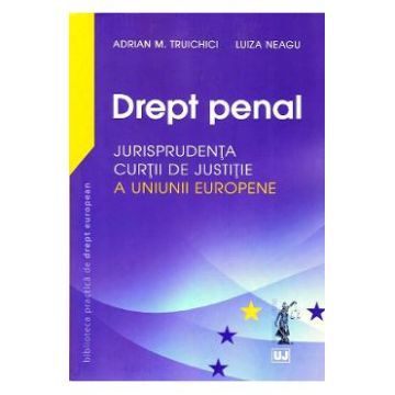 Drept penal. Jurisprudenta Curtii de Justitie a Uniunii Europene - Adrian M. Truichici, Luiza Neagu