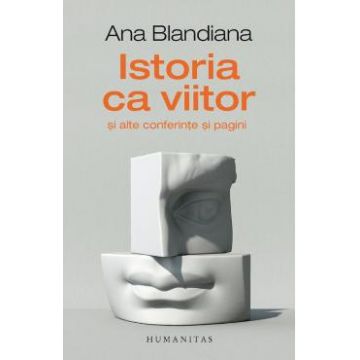 Istoria ca viitor si alte conferinte si pagini - Ana Blandiana