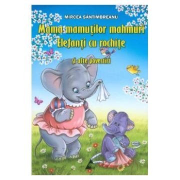 Mama mamutilor mahmuri. Elefanti cu rochite si alte povestiri - Mircea Santimbreanu