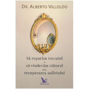Sa reparam trecutul si sa vindecam viitorul prin recuperarea sufletului - Alberto Villoldo