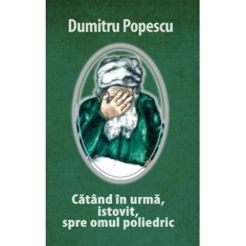 Catand in urma, istovit, spre omul poliedric - Dumitru Popescu
