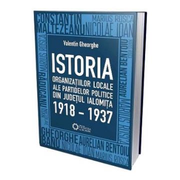 Istoria organizatiilor locale ale partidelor politice din judetul Ialomita 1918-1937 - Valentin Gheorghe