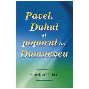 Pavel, Duhul si poporul lui Dumnezeu - Gordon D. Fee