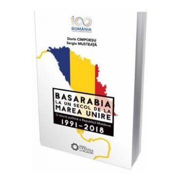 Basarabia, la un secol de la Marea Unire 1991-2018 - Dorin Cimpoesu, Sergiu Musteata