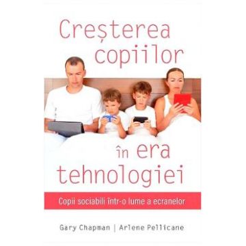Cresterea copiilor in era tehnologiei - Gary Chapman, Arlene Pellicane