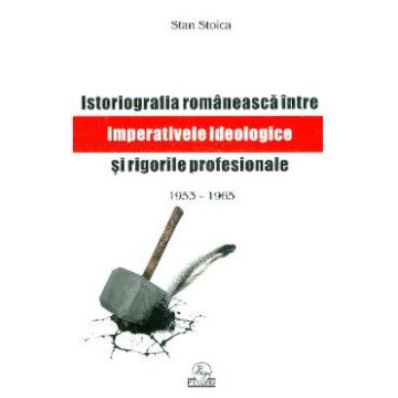 Istoriografia romaneasca intre imperativele ideologice si rigorile profesionale 1953 - 1965 - Stan Stoica