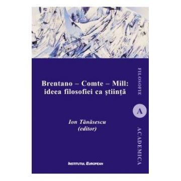 Brentano - Comte - Mill: ideea filosofiei ca stiinta - Ion Tanasescu