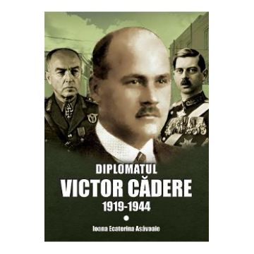 Diplomatul Victor Cadere 1919-1944 - Ioana Ecaterina Asavoaie