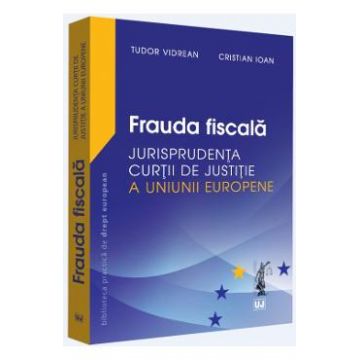 Frauda fiscala. Jurisprudenta Curtii de Justitie a Uniunii Europene - Tudor Vidrean, Cristian Ioan