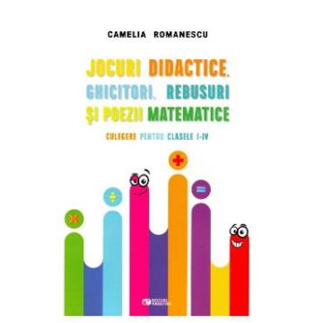 Jocuri didactice, ghicitori, rebusuri si poezii matematice - Clasele 1-4 - Camelia Romanescu