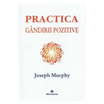 Puterea miraculoasa a mintii tale. Vol.5: Practica gandirii pozitive - Joseph Murphy