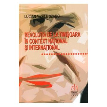 Revolutia de la Timisoara in context national si international - Lucian-Vasile Szabo